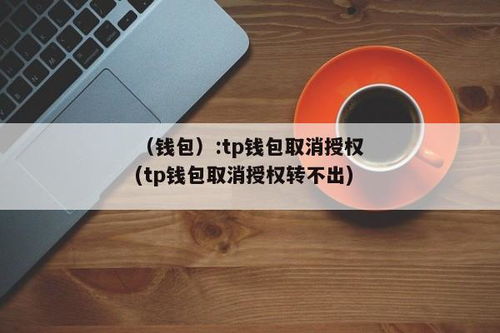 TP钱包取消授权,tp钱包取消授权的几种方法