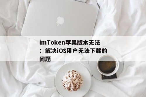 imtoken苹果无法下载,imtoken苹果无法下载的解决方案及教程